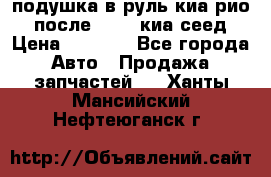 подушка в руль киа рио 3 после 2015. киа сеед › Цена ­ 8 000 - Все города Авто » Продажа запчастей   . Ханты-Мансийский,Нефтеюганск г.